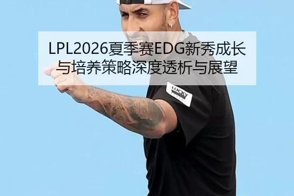 LPL2026夏季赛EDG新秀成长与培养策略深度透析与展望