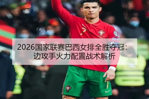 2026国家联赛巴西女排全胜夺冠：边攻手火力配置战术解析